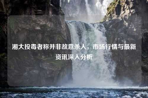 湘大投毒者称并非故意杀人，市场行情与最新资讯深入分析