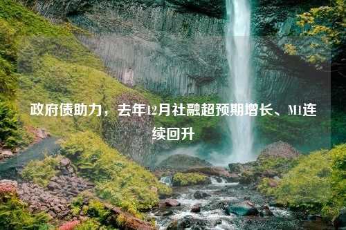 政府债助力，去年12月社融超预期增长、M1连续回升