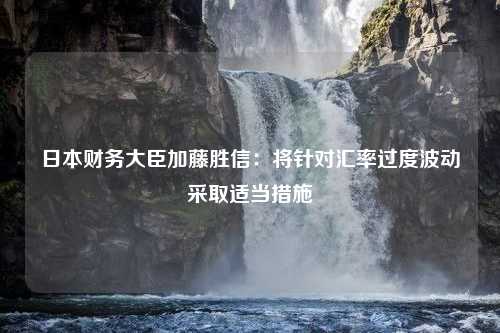 日本财务大臣加藤胜信：将针对汇率过度波动采取适当措施