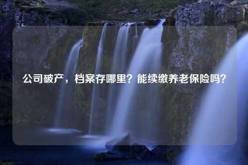 公司破产，档案存哪里？能续缴养老保险吗？