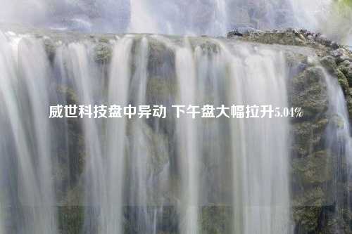 威世科技盘中异动 下午盘大幅拉升5.04%