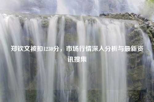 郑钦文被扣1230分，市场行情深入分析与最新资讯搜集