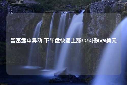 智富盘中异动 下午盘快速上涨5.75%报0.620美元