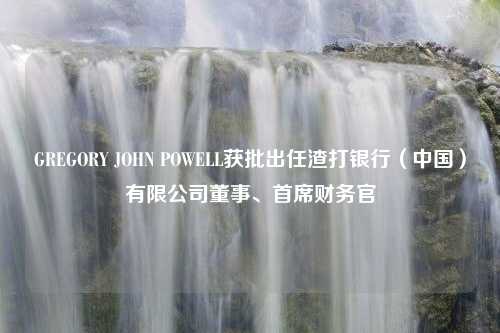 GREGORY JOHN POWELL获批出任渣打银行（中国）有限公司董事、首席财务官