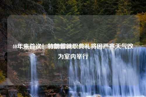 40年来首次！特朗普就职典礼将因严寒天气改为室内举行