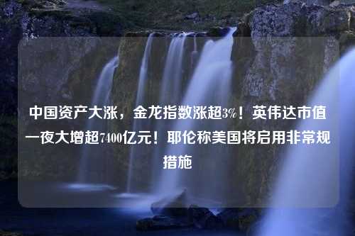 中国资产大涨，金龙指数涨超3%！英伟达市值一夜大增超7400亿元！耶伦称美国将启用非常规措施