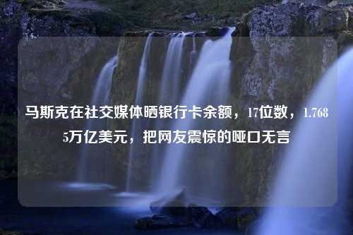 马斯克在社交媒体晒银行卡余额，17位数，1.7685万亿美元，把网友震惊的哑口无言