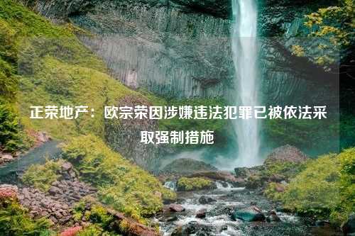 正荣地产：欧宗荣因涉嫌违法犯罪已被依法采取强制措施