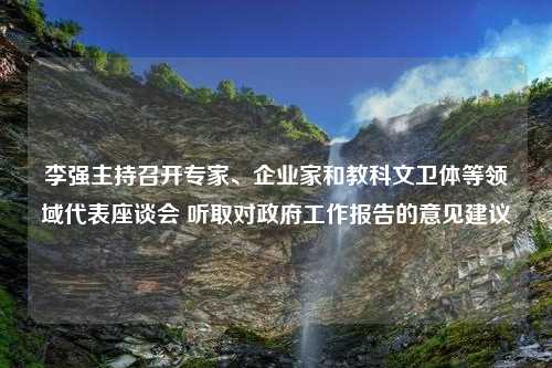 李强主持召开专家、企业家和教科文卫体等领域代表座谈会 听取对政府工作报告的意见建议