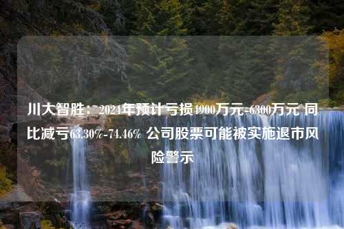 川大智胜：2024年预计亏损4900万元-6300万元 同比减亏63.30%-74.46% 公司股票可能被实施退市风险警示