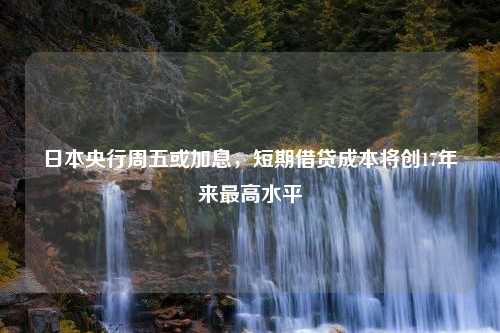 日本央行周五或加息，短期借贷成本将创17年来最高水平