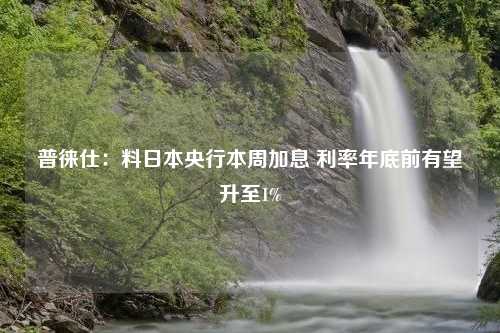 普徕仕：料日本央行本周加息 利率年底前有望升至1%