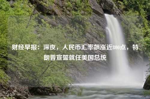 财经早报：深夜，人民币汇率飙涨近800点，特朗普宣誓就任美国总统