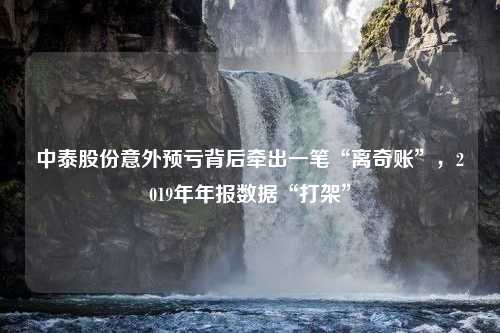 中泰股份意外预亏背后牵出一笔“离奇账”，2019年年报数据“打架”