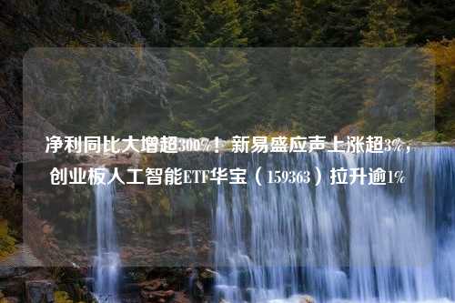 净利同比大增超300%！新易盛应声上涨超3%，创业板人工智能ETF华宝（159363）拉升逾1%