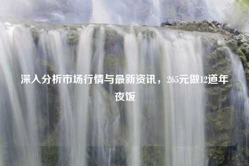 深入分析市场行情与最新资讯，265元做12道年夜饭