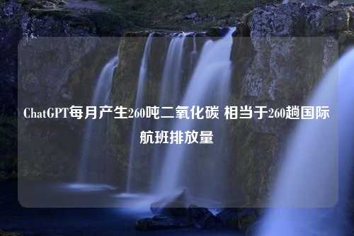 ChatGPT每月产生260吨二氧化碳 相当于260趟国际航班排放量