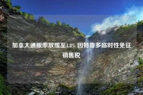 加拿大通胀率放缓至1.8% 因特鲁多临时性免征销售税