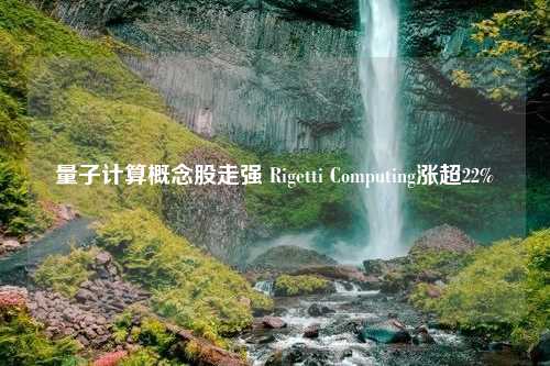 量子计算概念股走强 Rigetti Computing涨超22%