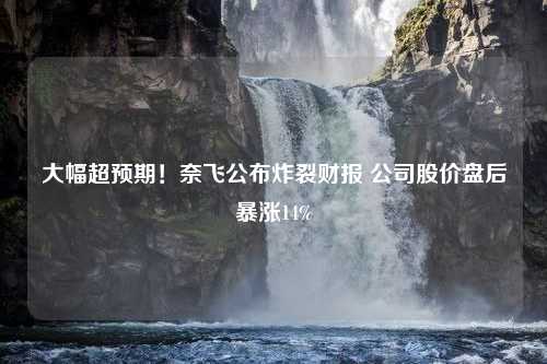 大幅超预期！奈飞公布炸裂财报 公司股价盘后暴涨14%