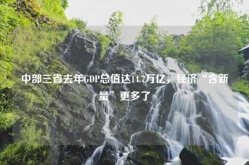 中部三省去年GDP总值达14.7万亿，经济“含新量”更多了