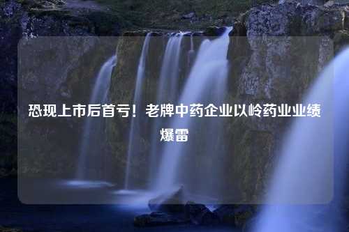 恐现上市后首亏！老牌中药企业以岭药业业绩爆雷