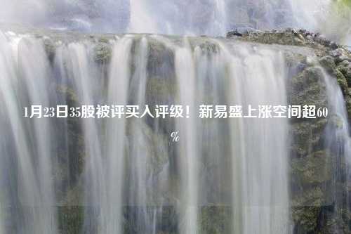 1月23日35股被评买入评级！新易盛上涨空间超60%