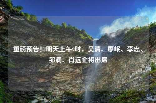 重磅预告！明天上午9时，吴清、廖岷、李忠、邹澜、肖远企将出席