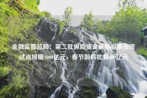 金融监管总局：第二批保险资金长期股票投资试点规模1000亿元，春节前将批复500亿元