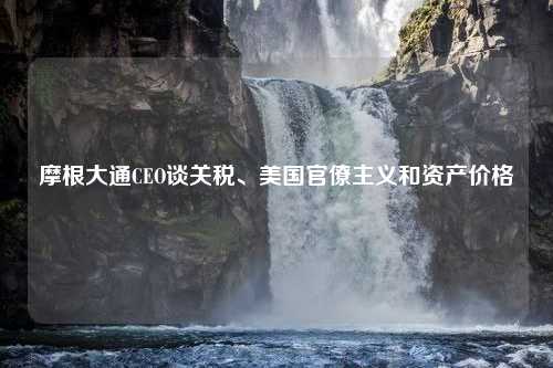 摩根大通CEO谈关税、美国官僚主义和资产价格