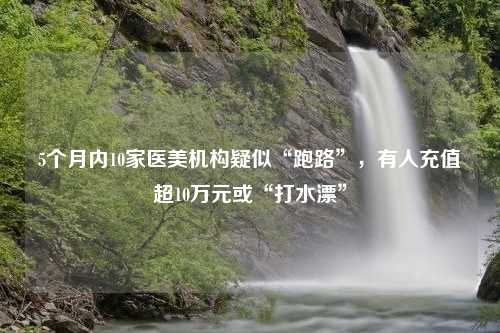 5个月内10家医美机构疑似“跑路”，有人充值超10万元或“打水漂”