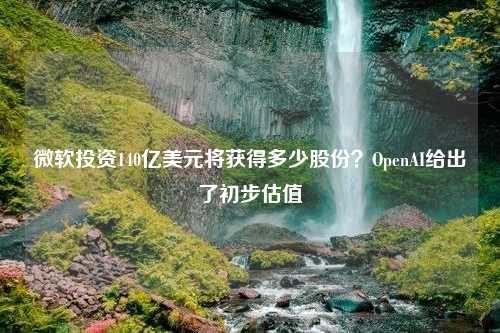 微软投资140亿美元将获得多少股份？OpenAI给出了初步估值