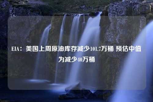 EIA：美国上周原油库存减少101.7万桶 预估中值为减少40万桶