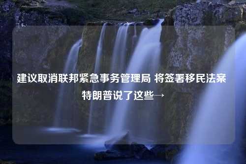 建议取消联邦紧急事务管理局 将签署移民法案 特朗普说了这些→