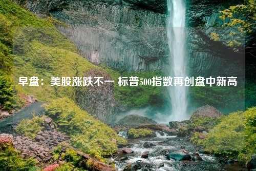 早盘：美股涨跌不一 标普500指数再创盘中新高