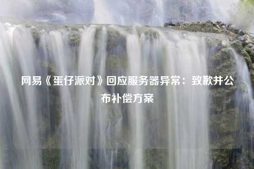 网易《蛋仔派对》回应服务器异常：致歉并公布补偿方案