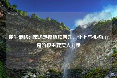 民生策略：市场热度继续回升，北上与机构ETF是阶段主要买入力量