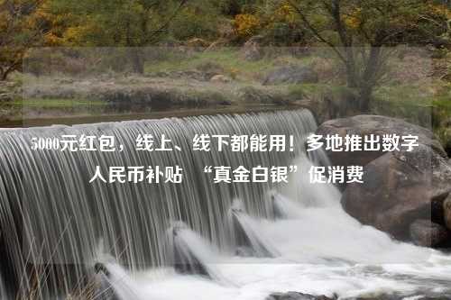 5000元红包，线上、线下都能用！多地推出数字人民币补贴  “真金白银”促消费