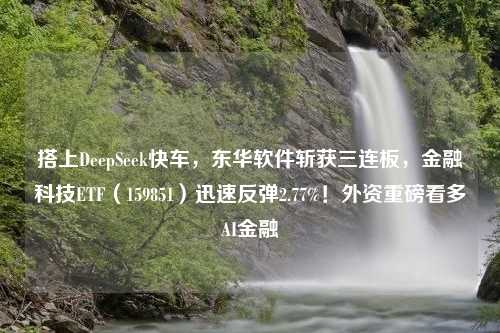 搭上DeepSeek快车，东华软件斩获三连板，金融科技ETF（159851）迅速反弹2.77%！外资重磅看多AI金融