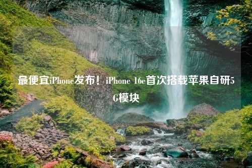 最便宜iPhone发布！iPhone 16e首次搭载苹果自研5G模块