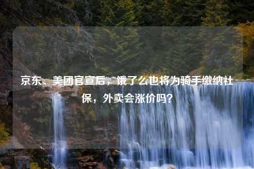 京东、美团官宣后，饿了么也将为骑手缴纳社保，外卖会涨价吗？