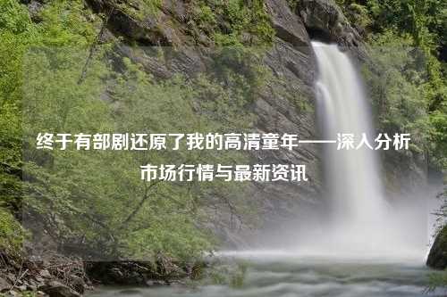 终于有部剧还原了我的高清童年——深入分析市场行情与最新资讯