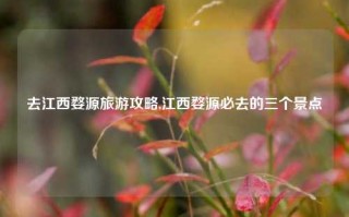 去江西婺源旅游攻略,江西婺源必去的三个景点