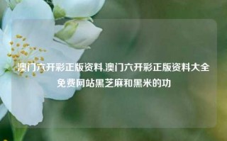 澳门六开彩正版资料,澳门六开彩正版资料大全免费网站黑芝麻和黑米的功