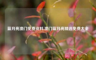 蓝月亮澳门免费资料,澳门蓝月亮精选免费大全