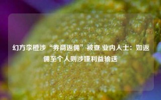 幻方李橙涉“券商返佣”被查 业内人士：如返佣至个人则涉嫌利益输送