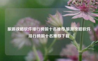 旅游攻略软件排行榜前十名推荐,旅游攻略软件排行榜前十名推荐下载