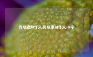 假期旅游作文,假期旅游作文400字