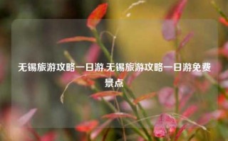 无锡旅游攻略一日游,无锡旅游攻略一日游免费景点