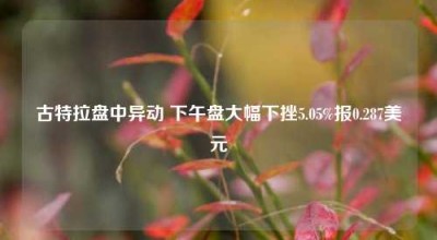 古特拉盘中异动 下午盘大幅下挫5.05%报0.287美元